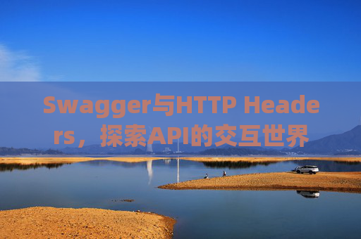 Swagger与HTTP Headers,探索API的交互世界